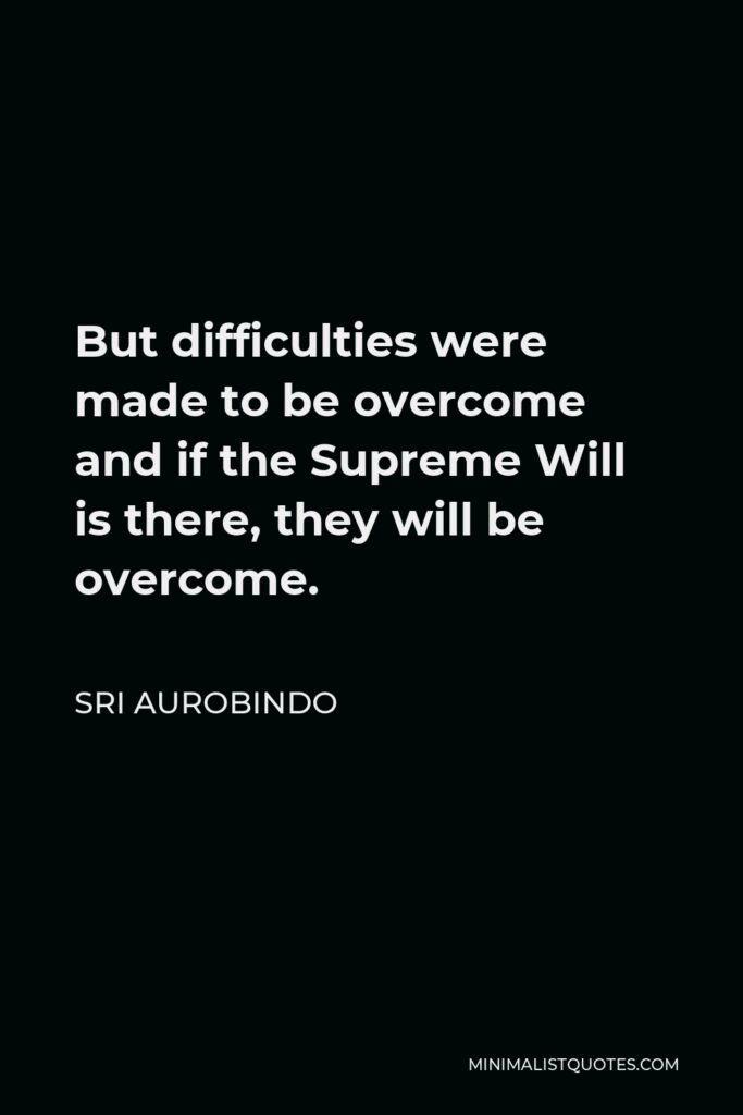 Sri Aurobindo Quote - But difficulties were made to be overcome and if the Supreme Will is there, they will be overcome.