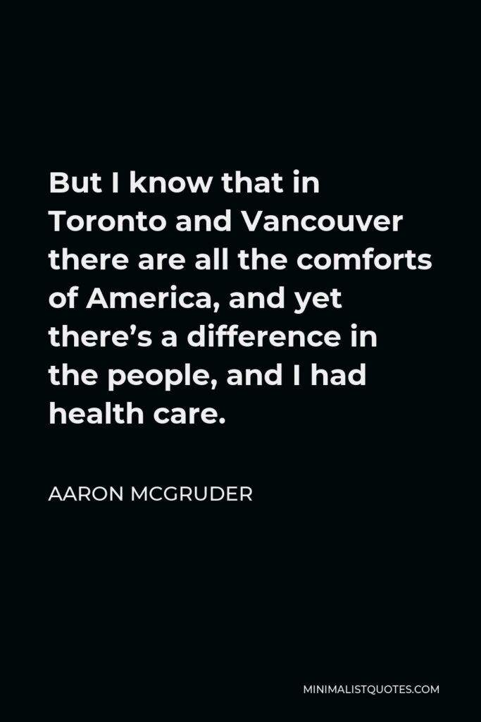 Aaron McGruder Quote - But I know that in Toronto and Vancouver there are all the comforts of America, and yet there’s a difference in the people, and I had health care.