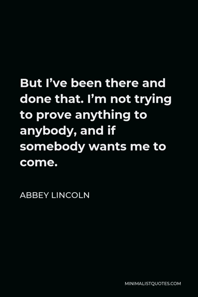 Abbey Lincoln Quote - But I’ve been there and done that. I’m not trying to prove anything to anybody, and if somebody wants me to come.