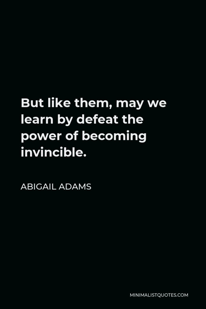 Abigail Adams Quote - But like them, may we learn by defeat the power of becoming invincible.