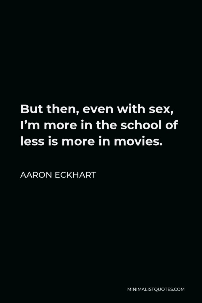 Aaron Eckhart Quote - But then, even with sex, I’m more in the school of less is more in movies.