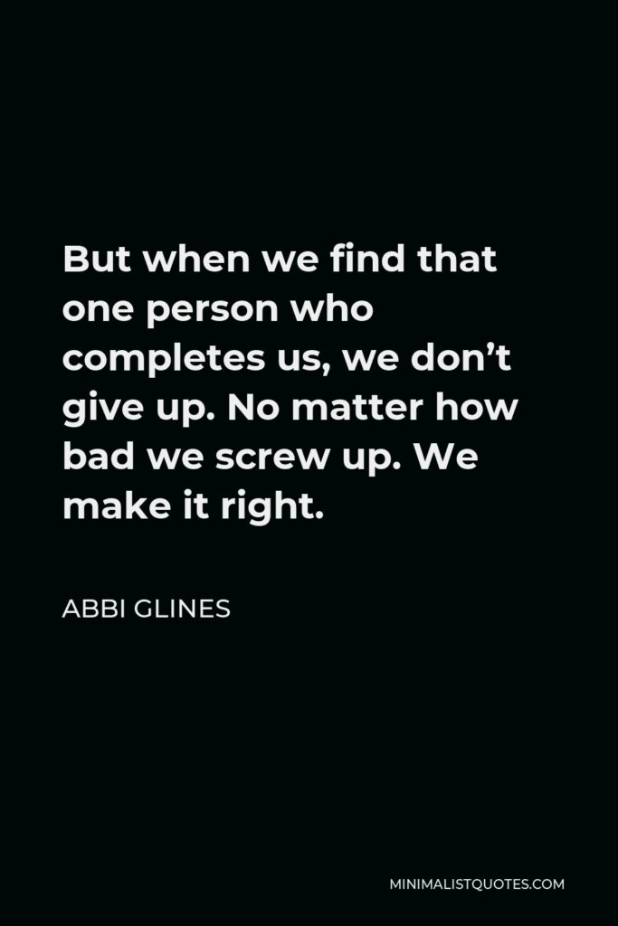 Abbi Glines Quote - But when we find that one person who completes us, we don’t give up. No matter how bad we screw up. We make it right.