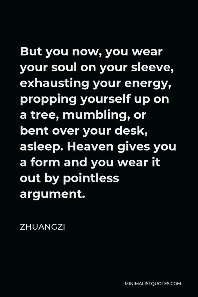 Zhuangzi Quote - But you now, you wear your soul on your sleeve, exhausting your energy, propping yourself up on a tree, mumbling, or bent over your desk, asleep. Heaven gives you a form and you wear it out by pointless argument.