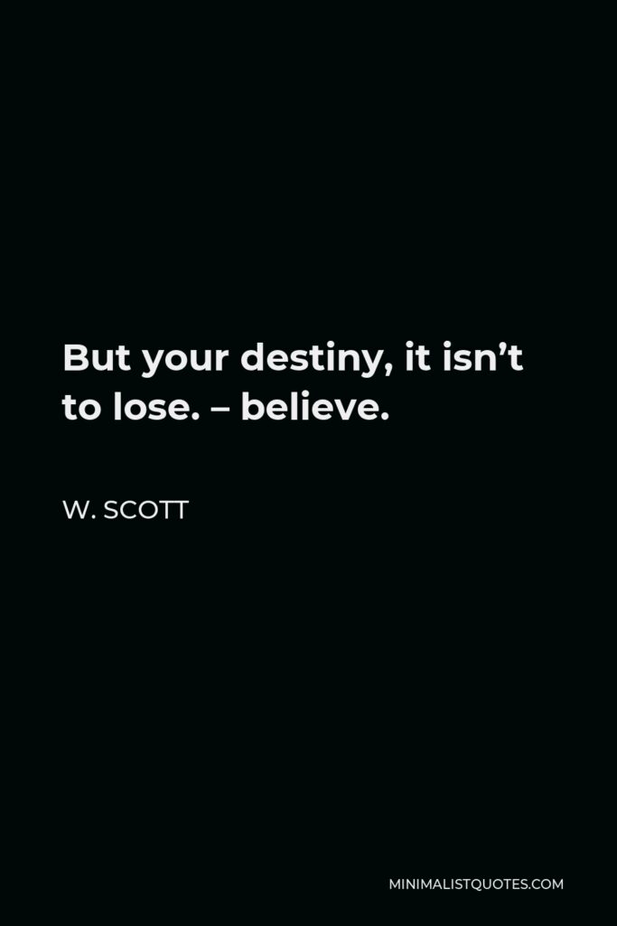 W. Scott Quote - But your destiny, it isn’t to lose. – believe.
