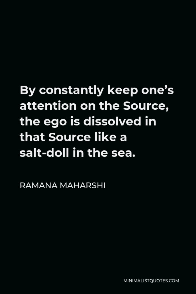 Ramana Maharshi Quote - By constantly keep one’s attention on the Source, the ego is dissolved in that Source like a salt-doll in the sea.
