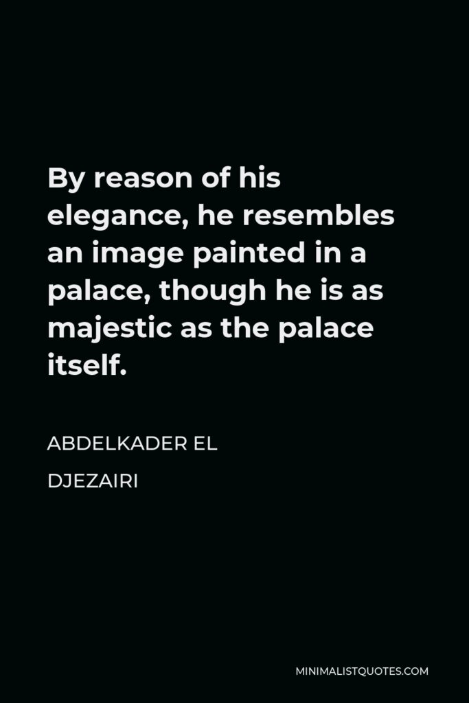 Abdelkader El Djezairi Quote - By reason of his elegance, he resembles an image painted in a palace, though he is as majestic as the palace itself.