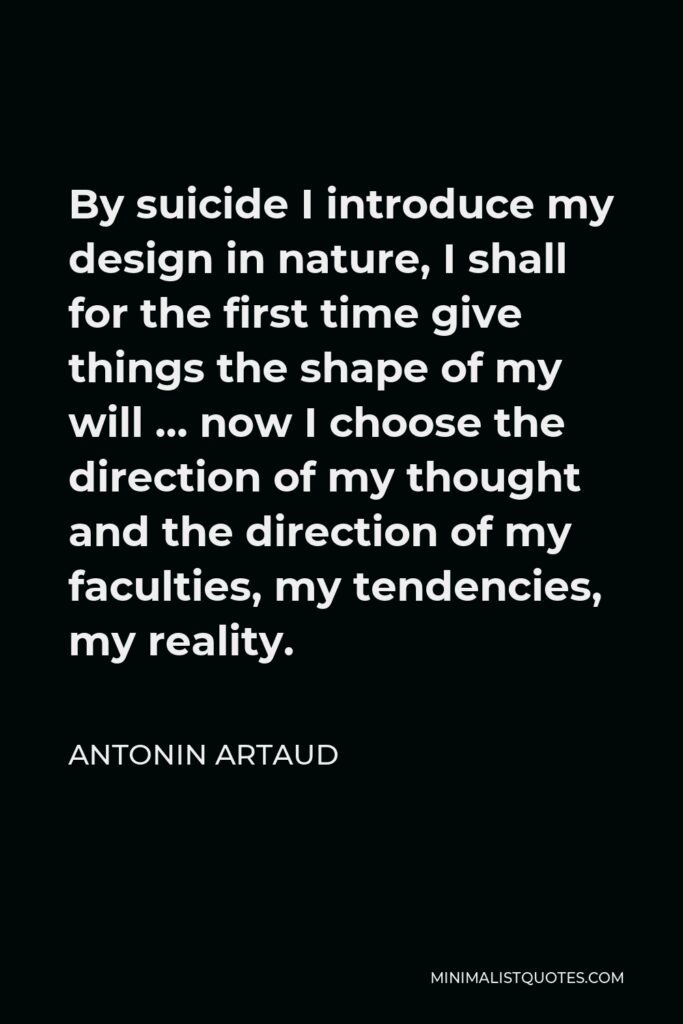 Antonin Artaud Quote - By suicide I introduce my design in nature, I shall for the first time give things the shape of my will … now I choose the direction of my thought and the direction of my faculties, my tendencies, my reality.