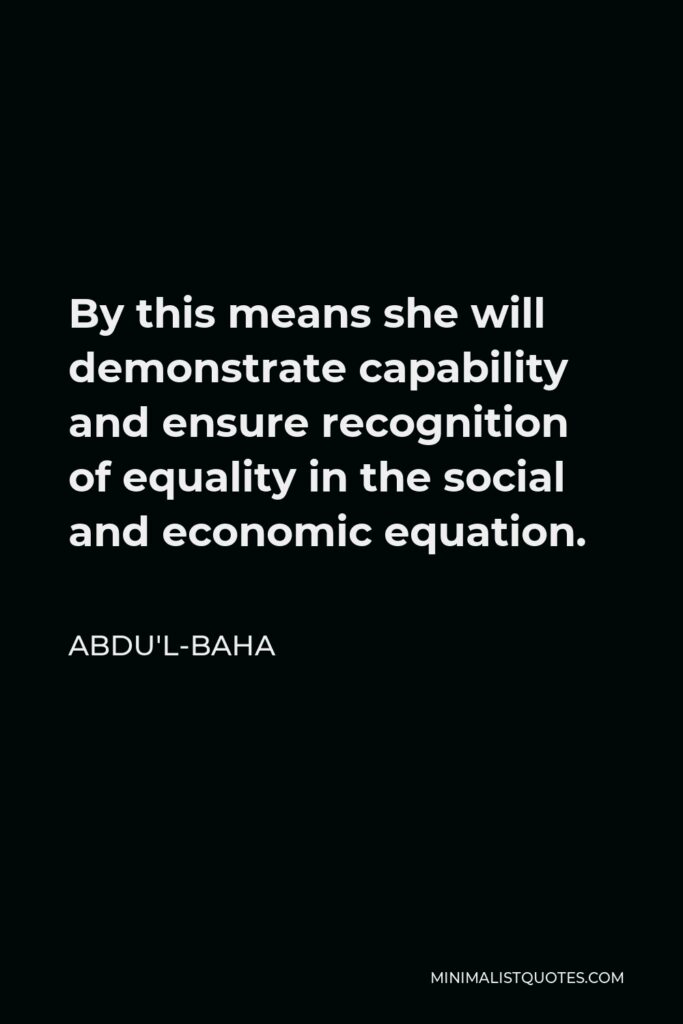 Abdu'l-Baha Quote - By this means she will demonstrate capability and ensure recognition of equality in the social and economic equation.