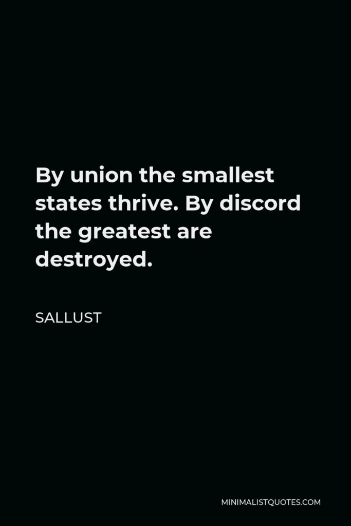 Sallust Quote - By union the smallest states thrive. By discord the greatest are destroyed.