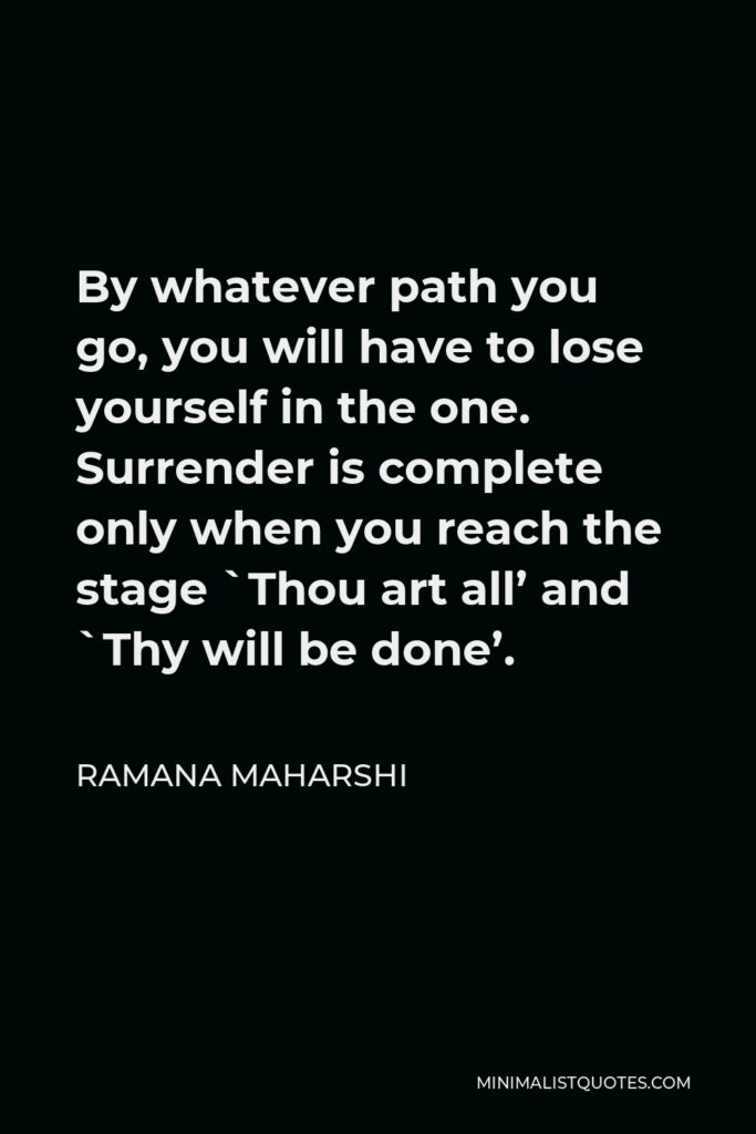 Ramana Maharshi Quote - By whatever path you go, you will have to lose yourself in the one. Surrender is complete only when you reach the stage `Thou art all’ and `Thy will be done’.