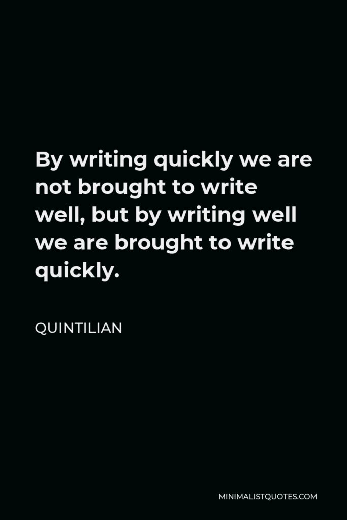 Quintilian Quote - By writing quickly we are not brought to write well, but by writing well we are brought to write quickly.