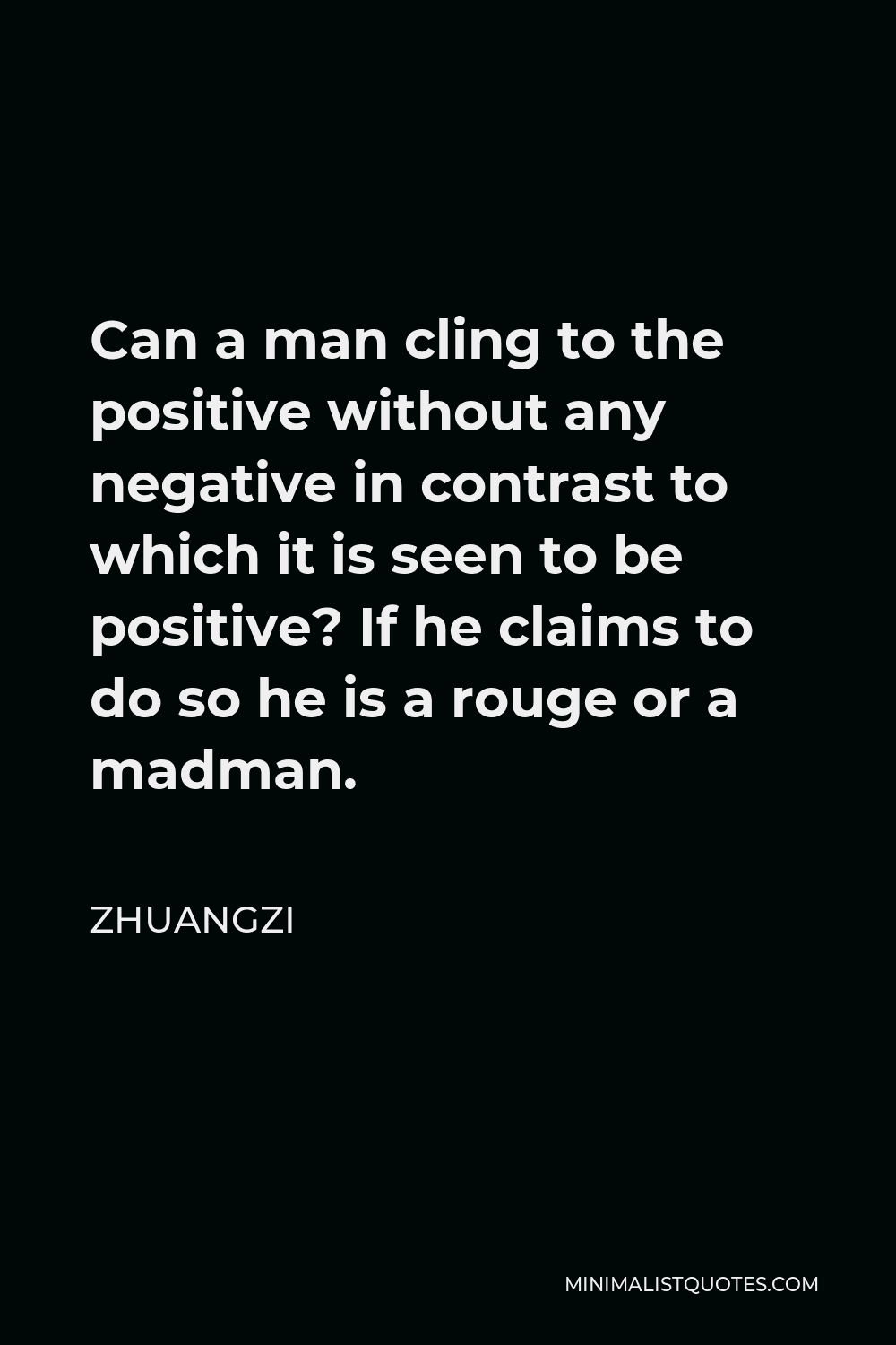 Zhuangzi Quote - Can a man cling to the positive without any negative in contrast to which it is seen to be positive? If he claims to do so he is a rouge or a madman.