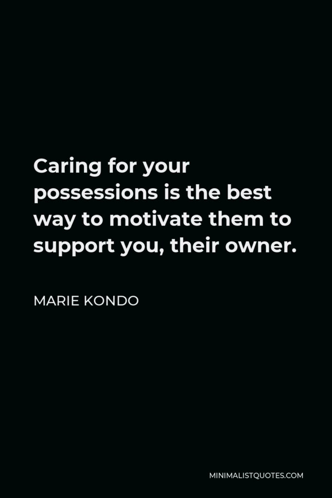 Marie Kondo Quote - Caring for your possessions is the best way to motivate them to support you, their owner.