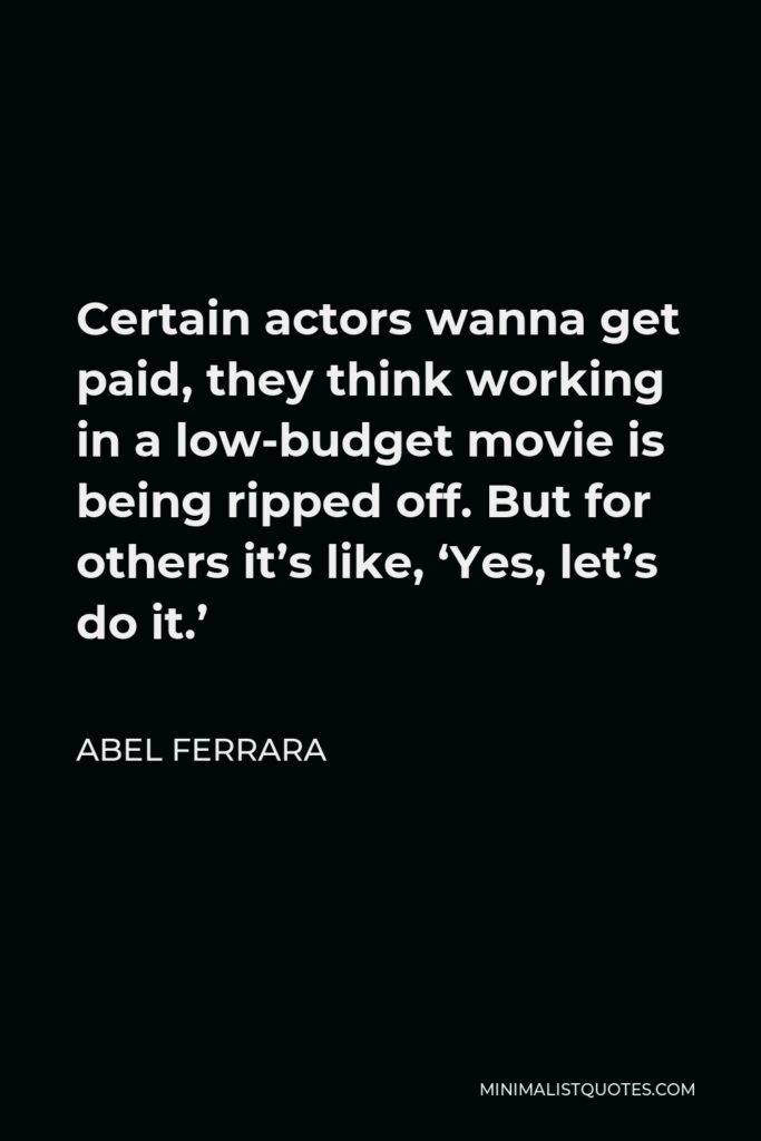 Abel Ferrara Quote - Certain actors wanna get paid, they think working in a low-budget movie is being ripped off. But for others it’s like, ‘Yes, let’s do it.’