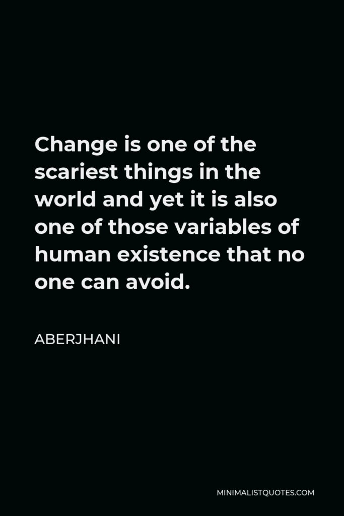 Aberjhani Quote - Change is one of the scariest things in the world and yet it is also one of those variables of human existence that no one can avoid.