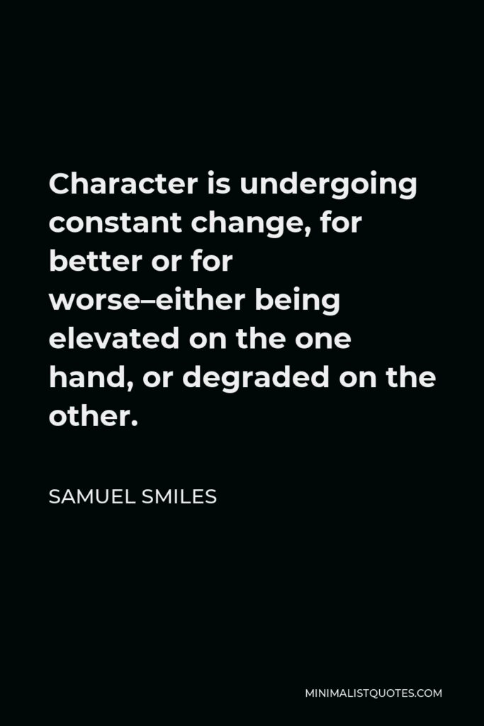 Samuel Smiles Quote - Character is undergoing constant change, for better or for worse–either being elevated on the one hand, or degraded on the other.