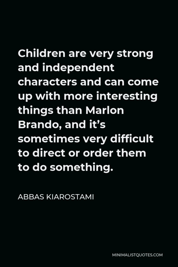 Abbas Kiarostami Quote - Children are very strong and independent characters and can come up with more interesting things than Marlon Brando, and it’s sometimes very difficult to direct or order them to do something.