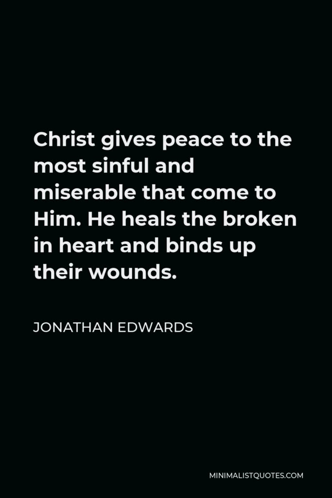 Jonathan Edwards Quote - Christ gives peace to the most sinful and miserable that come to Him. He heals the broken in heart and binds up their wounds.
