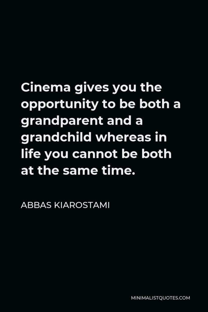 Abbas Kiarostami Quote - Cinema gives you the opportunity to be both a grandparent and a grandchild whereas in life you cannot be both at the same time.