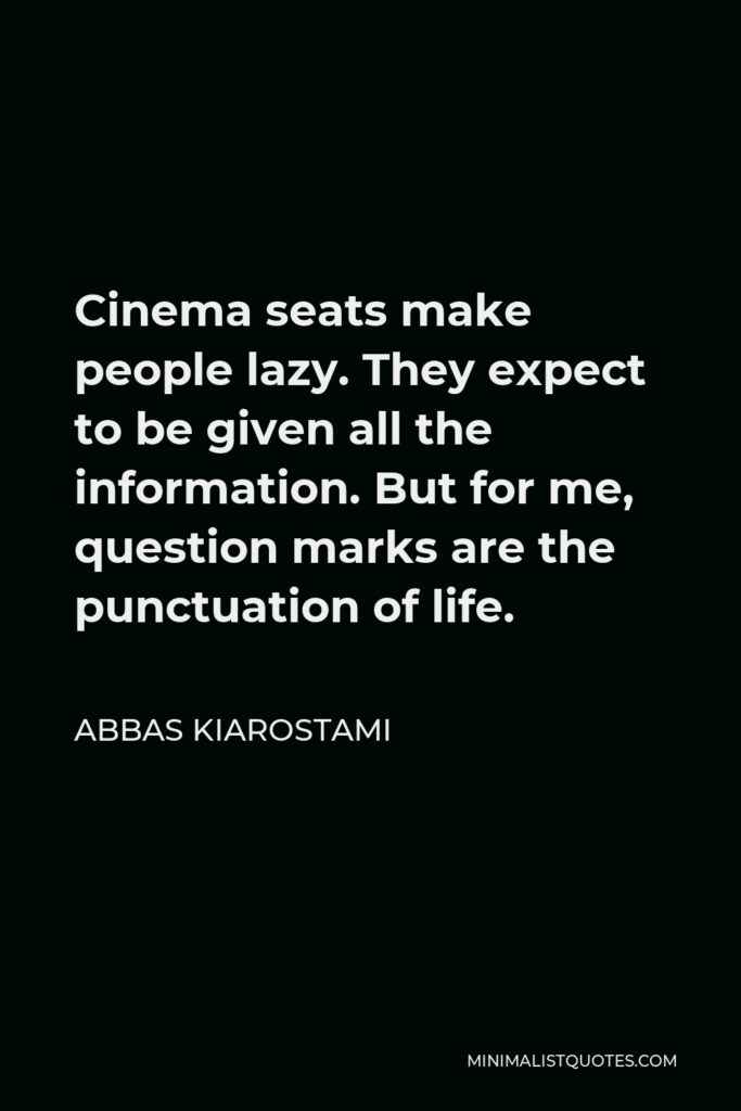 Abbas Kiarostami Quote - Cinema seats make people lazy. They expect to be given all the information. But for me, question marks are the punctuation of life.