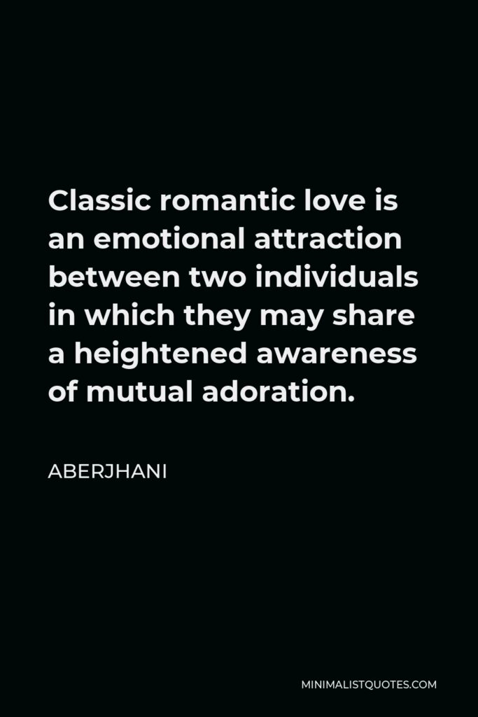Aberjhani Quote - Classic romantic love is an emotional attraction between two individuals in which they may share a heightened awareness of mutual adoration.
