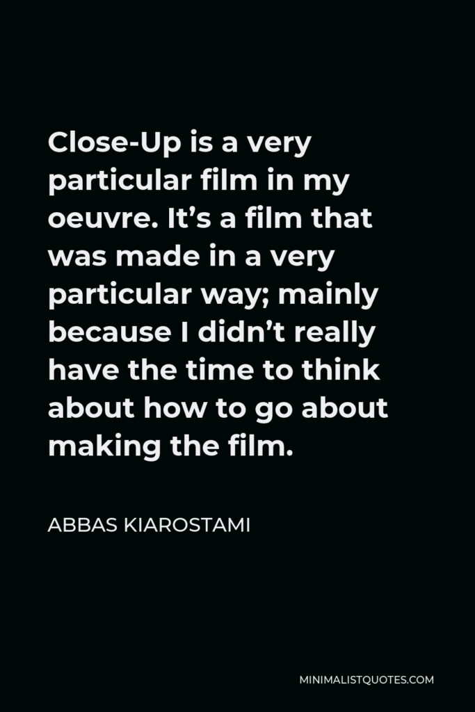 Abbas Kiarostami Quote - Close-Up is a very particular film in my oeuvre. It’s a film that was made in a very particular way; mainly because I didn’t really have the time to think about how to go about making the film.