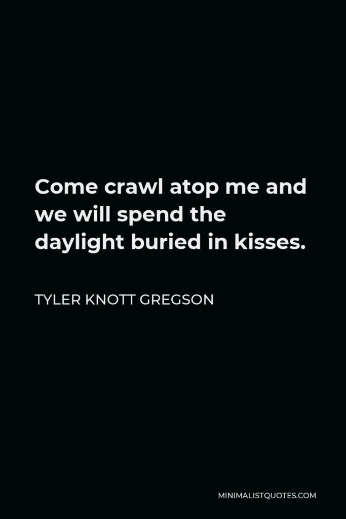 Tyler Knott Gregson Quote - Come crawl atop me and we will spend the daylight buried in kisses.