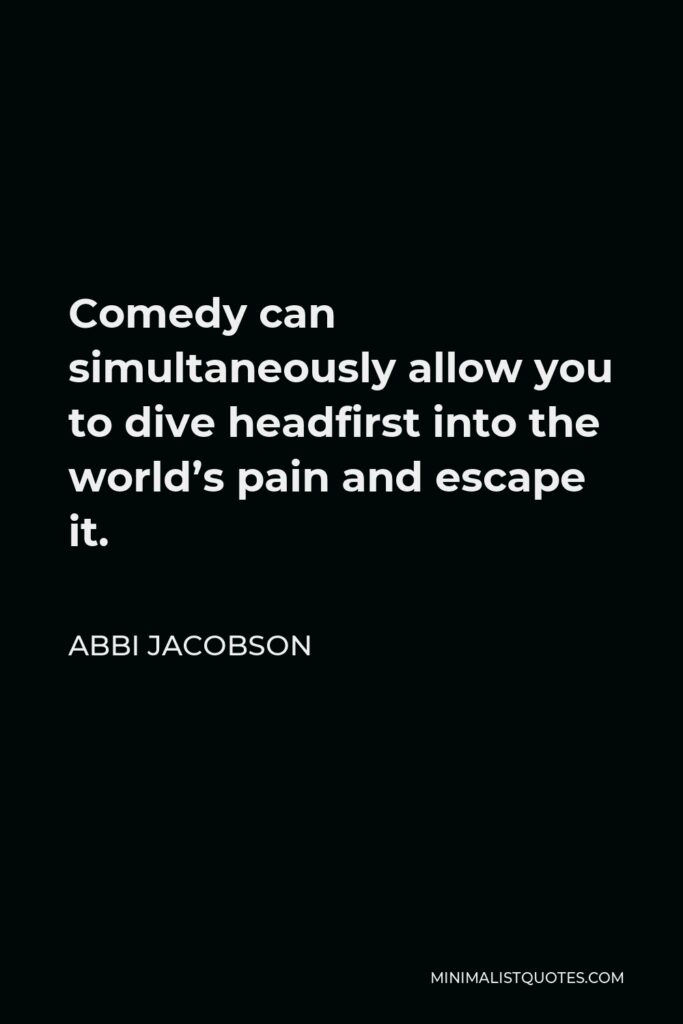 Abbi Jacobson Quote - Comedy can simultaneously allow you to dive headfirst into the world’s pain and escape it.