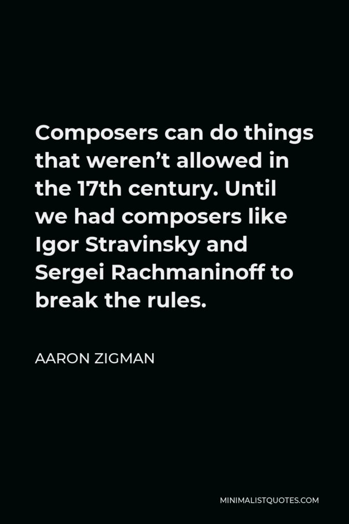 Aaron Zigman Quote - Composers can do things that weren’t allowed in the 17th century. Until we had composers like Igor Stravinsky and Sergei Rachmaninoff to break the rules.