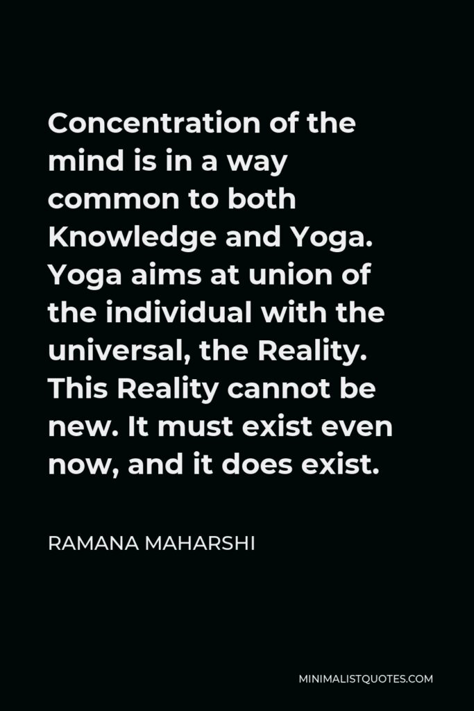 Ramana Maharshi Quote - Concentration of the mind is in a way common to both Knowledge and Yoga. Yoga aims at union of the individual with the universal, the Reality. This Reality cannot be new. It must exist even now, and it does exist.