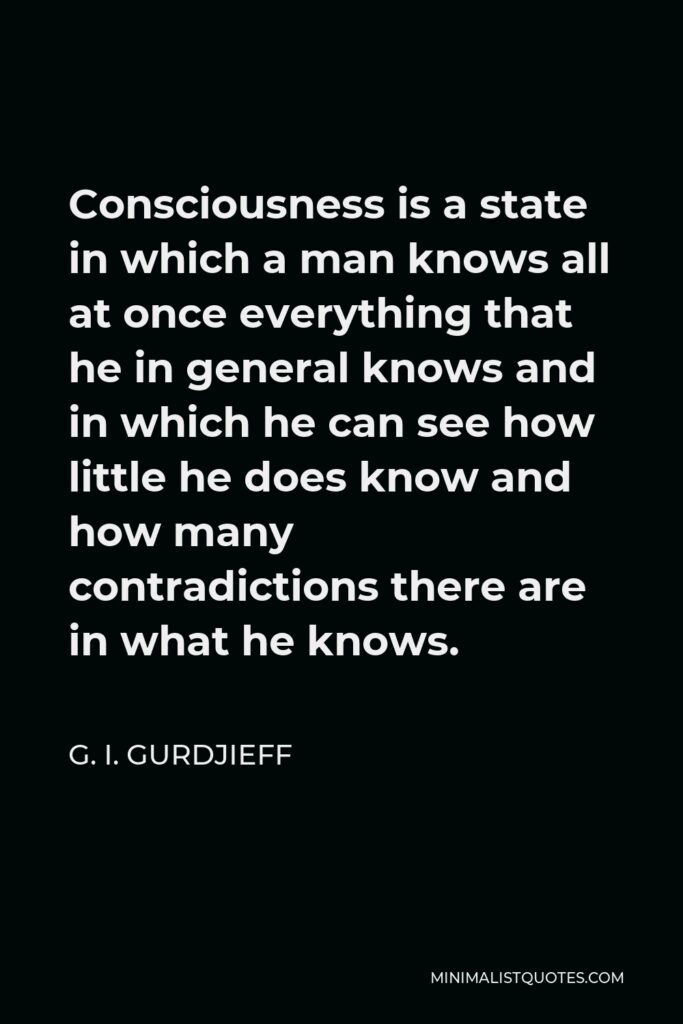 G. I. Gurdjieff Quote - Consciousness is a state in which a man knows all at once everything that he in general knows and in which he can see how little he does know and how many contradictions there are in what he knows.