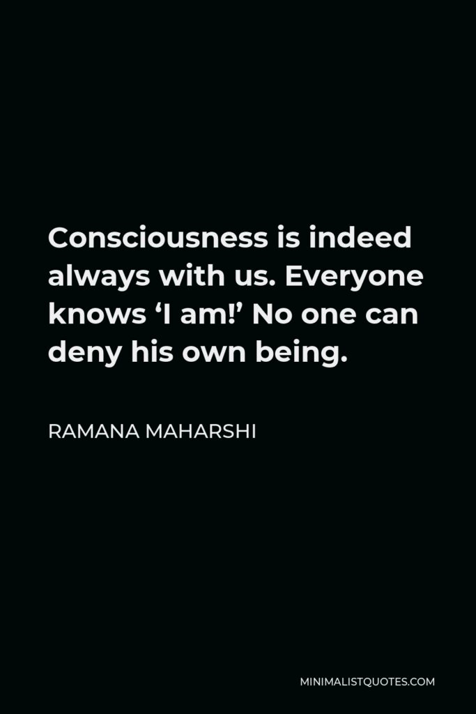 Ramana Maharshi Quote - Consciousness is indeed always with us. Everyone knows ‘I am!’ No one can deny his own being.
