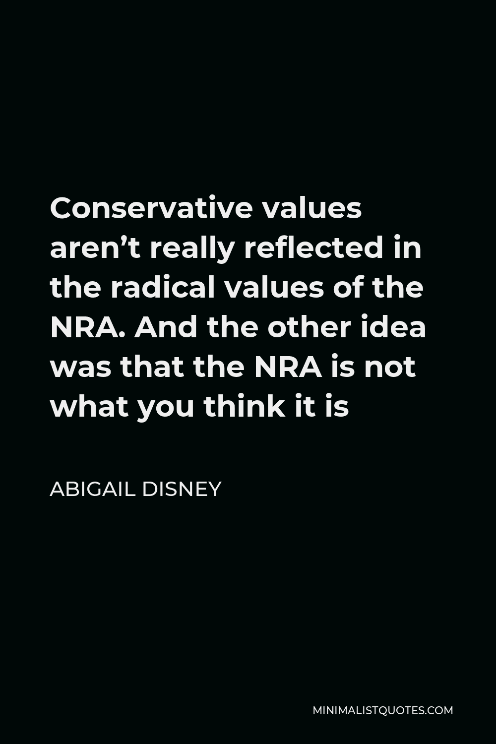 Abigail Disney Quote - Conservative values aren’t really reflected in the radical values of the NRA. And the other idea was that the NRA is not what you think it is