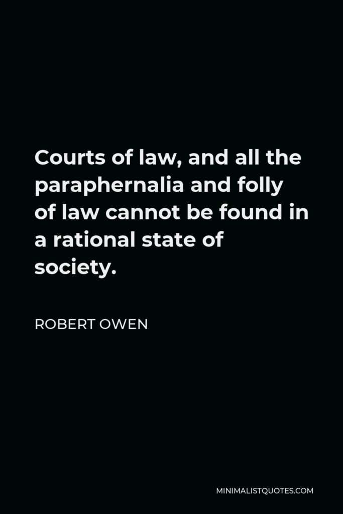 Robert Owen Quote - Courts of law, and all the paraphernalia and folly of law cannot be found in a rational state of society.