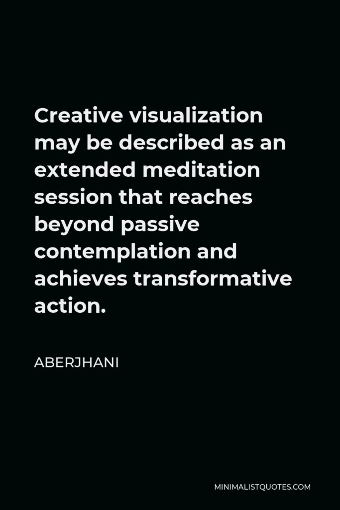 Aberjhani Quote - Creative visualization may be described as an extended meditation session that reaches beyond passive contemplation and achieves transformative action.