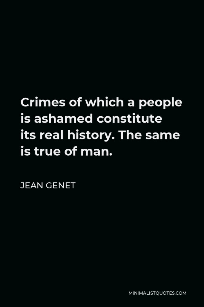 Jean Genet Quote - Crimes of which a people is ashamed constitute its real history. The same is true of man.