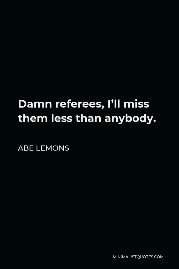 Abe Lemons Quote - Damn referees, I’ll miss them less than anybody.