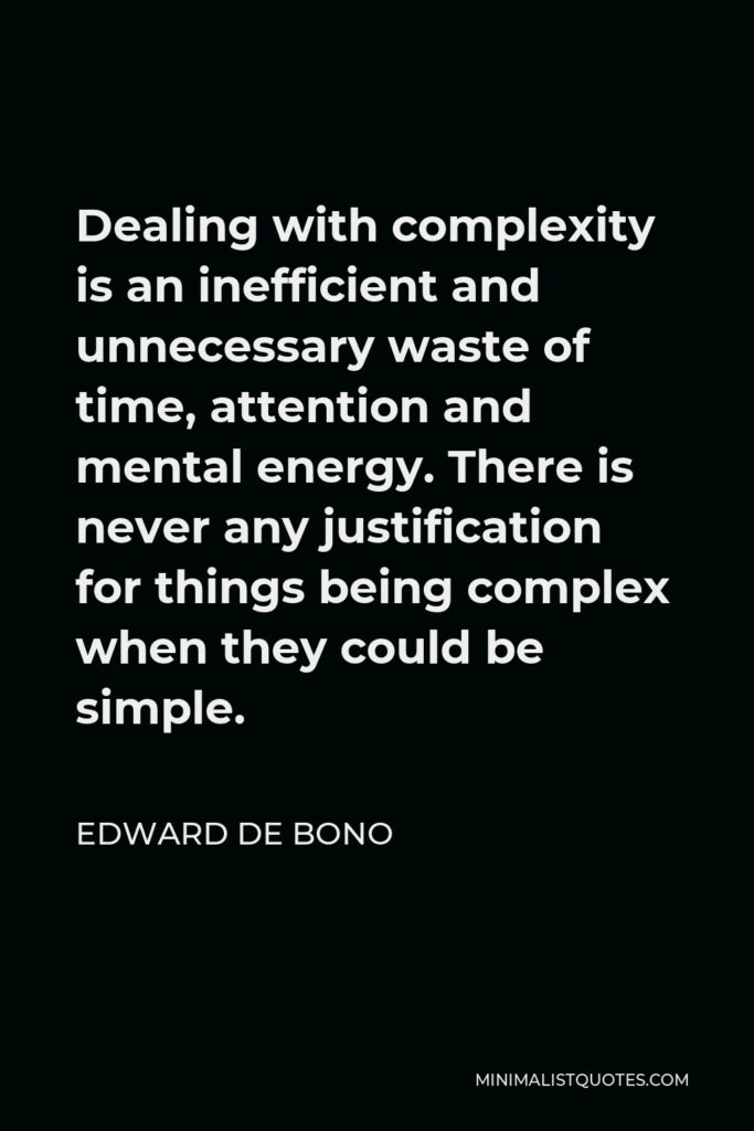 Edward de Bono Quote - Dealing with complexity is an inefficient and unnecessary waste of time, attention and mental energy. There is never any justification for things being complex when they could be simple.