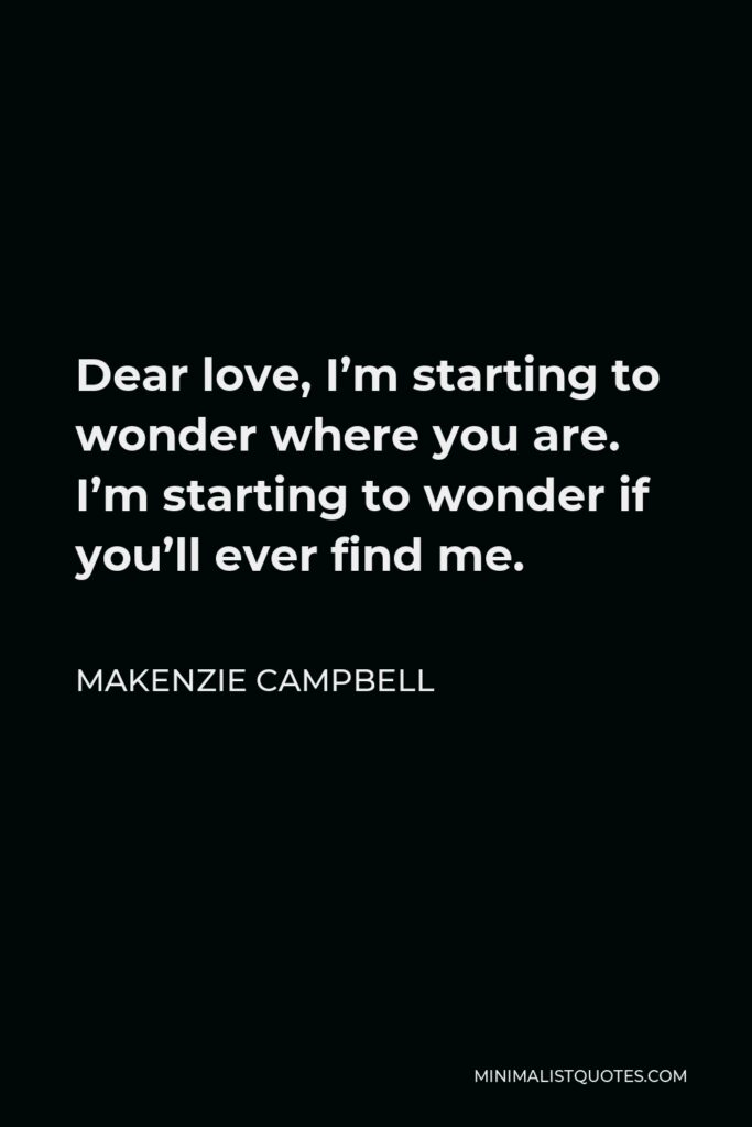 Makenzie Campbell Quote - Dear love, I’m starting to wonder where you are. I’m starting to wonder if you’ll ever find me.