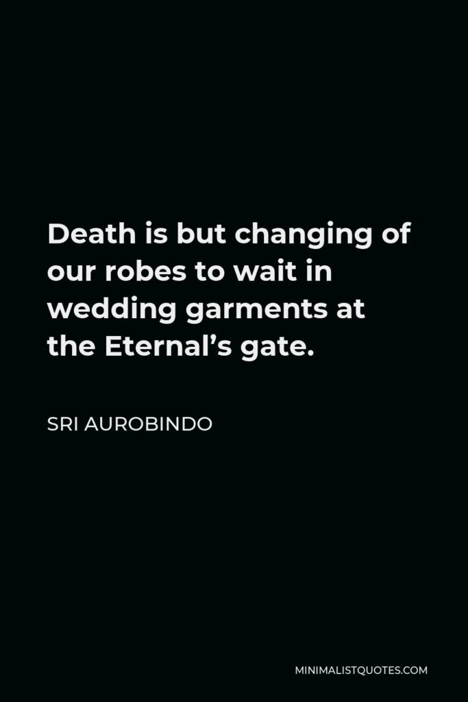 Sri Aurobindo Quote - Death is but changing of our robes to wait in wedding garments at the Eternal’s gate.
