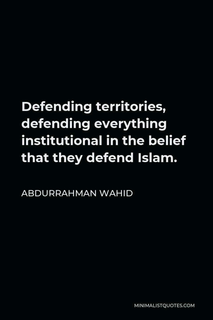 Abdurrahman Wahid Quote - Defending territories, defending everything institutional in the belief that they defend Islam.