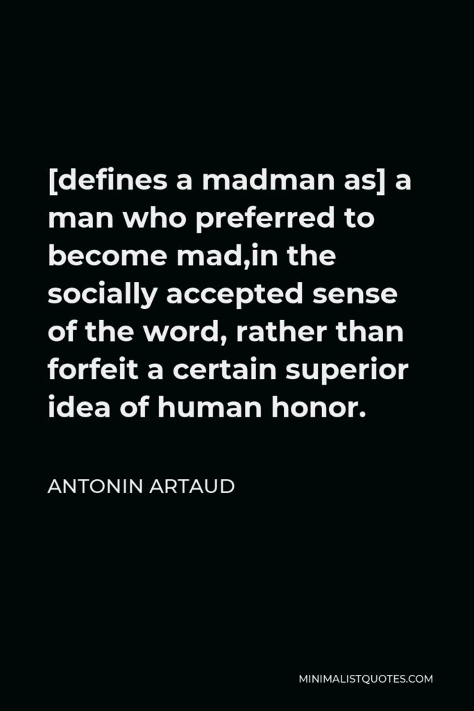 Antonin Artaud Quote - [defines a madman as] a man who preferred to become mad,in the socially accepted sense of the word, rather than forfeit a certain superior idea of human honor.