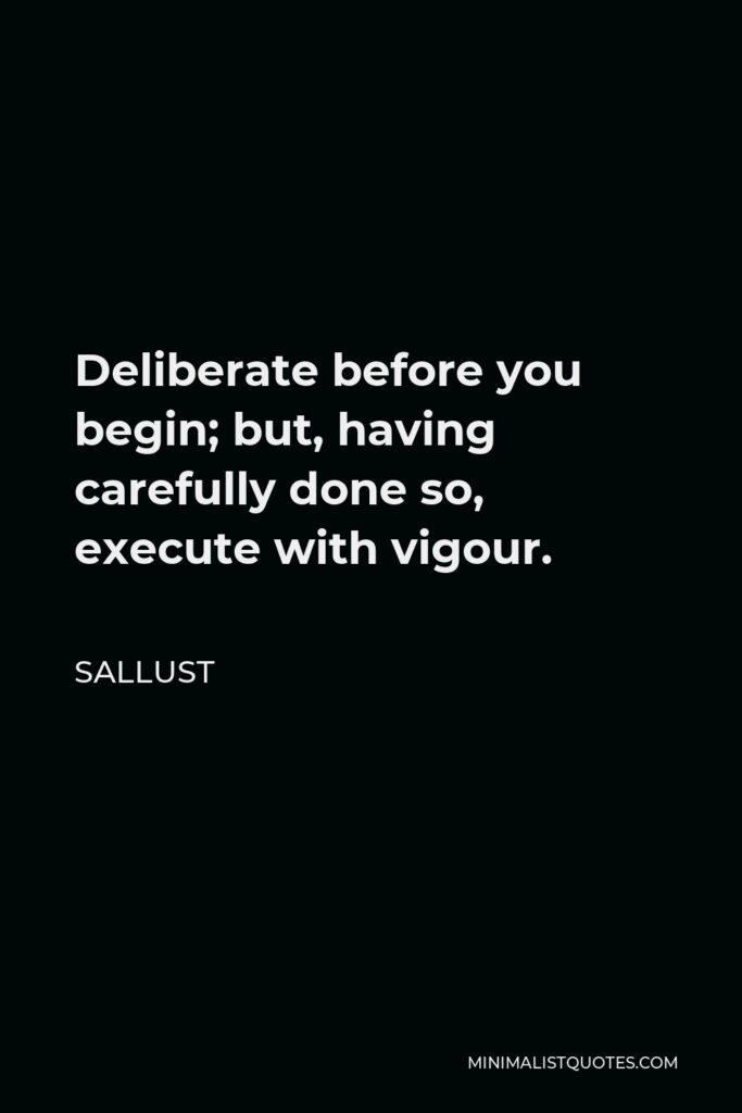 Sallust Quote - Deliberate before you begin; but, having carefully done so, execute with vigour.