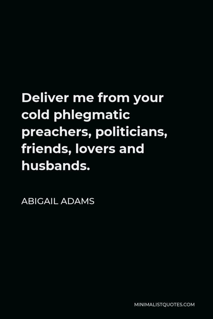 Abigail Adams Quote - Deliver me from your cold phlegmatic preachers, politicians, friends, lovers and husbands.