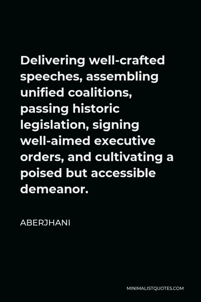 Aberjhani Quote - Delivering well-crafted speeches, assembling unified coalitions, passing historic legislation, signing well-aimed executive orders, and cultivating a poised but accessible demeanor.