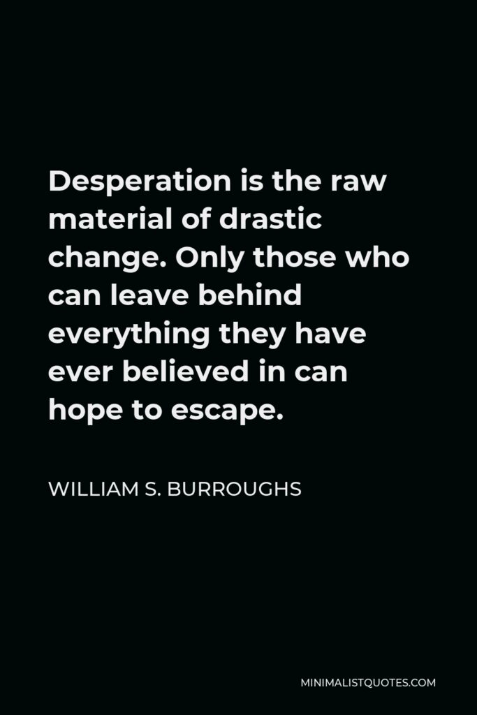 William S. Burroughs Quote - Desperation is the raw material of drastic change. Only those who can leave behind everything they have ever believed in can hope to escape.