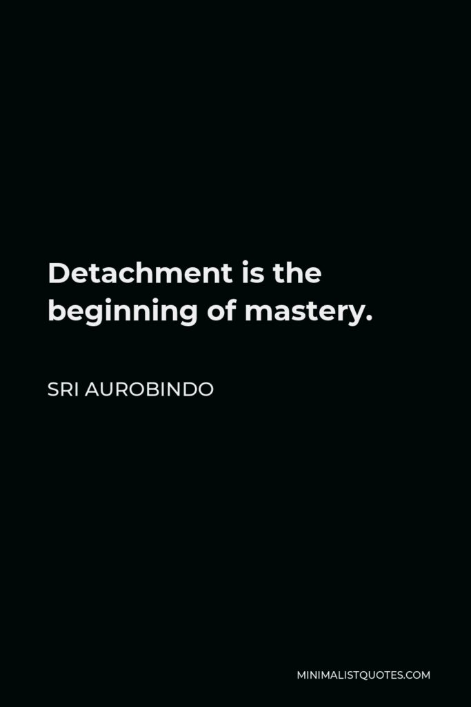 Sri Aurobindo Quote - Detachment is the beginning of mastery.