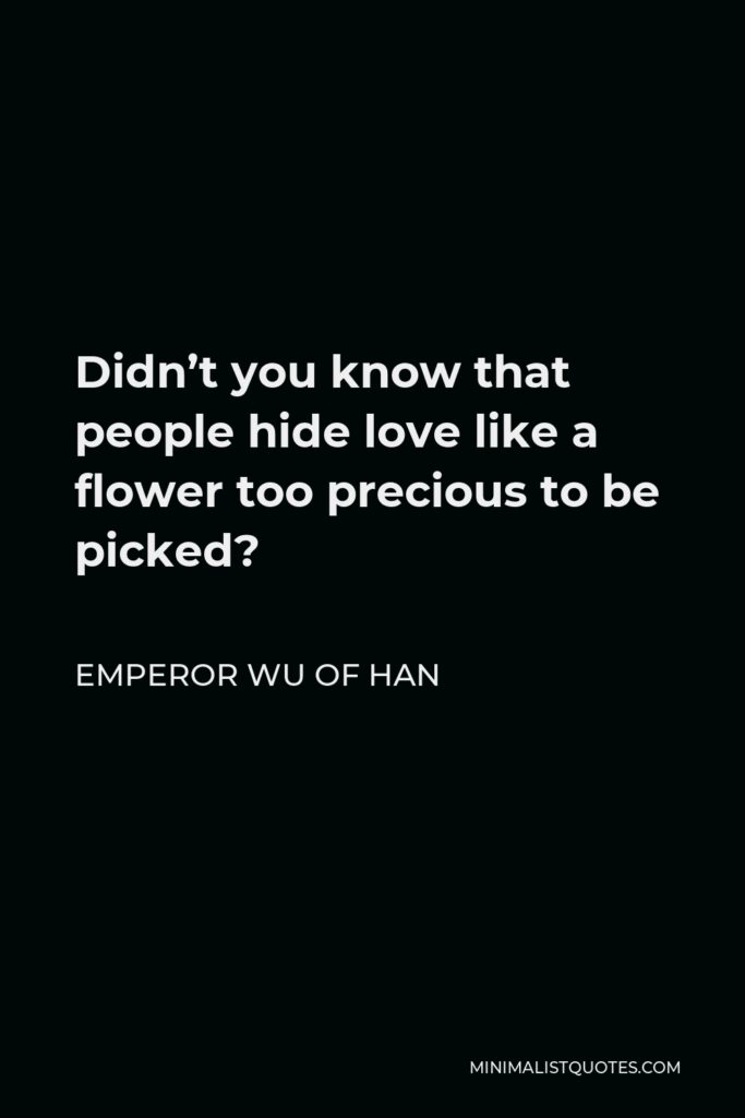 Emperor Wu of Han Quote - Didn’t you know that people hide love like a flower too precious to be picked?