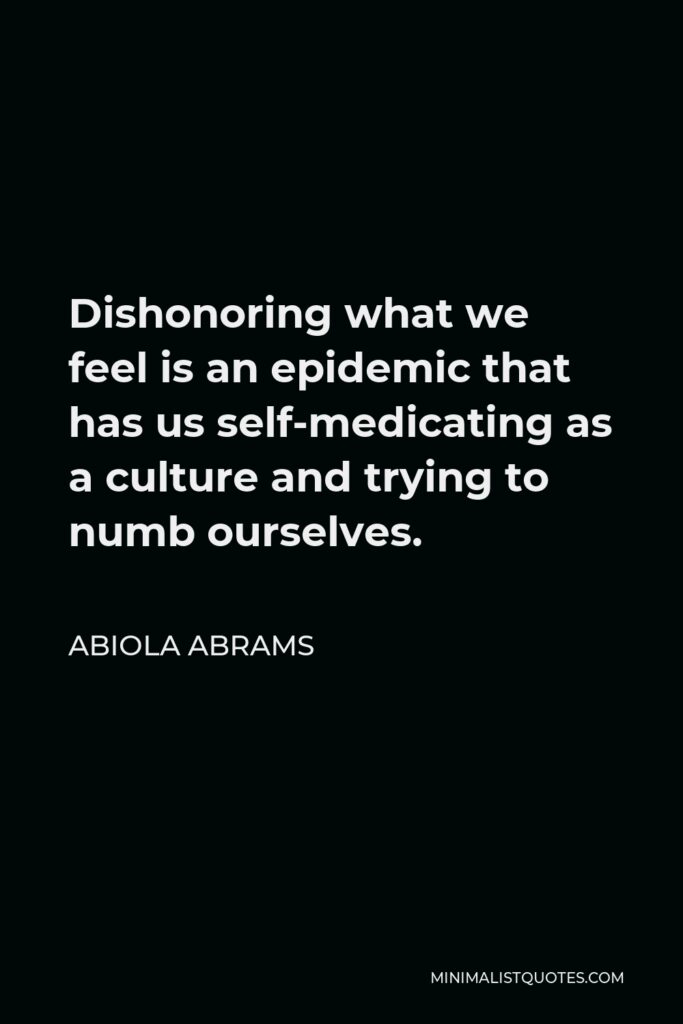 Abiola Abrams Quote - Dishonoring what we feel is an epidemic that has us self-medicating as a culture and trying to numb ourselves.