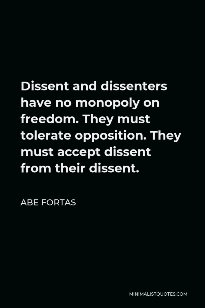 Abe Fortas Quote - Dissent and dissenters have no monopoly on freedom. They must tolerate opposition. They must accept dissent from their dissent.